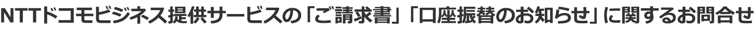 NTTドコモビジネス提供サービスの「ご請求書」「口座振替のお知らせ」に関するお問合せ