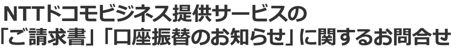 NTTドコモビジネス提供サービスの「ご請求書」「口座振替のお知らせ」に関するお問合せ